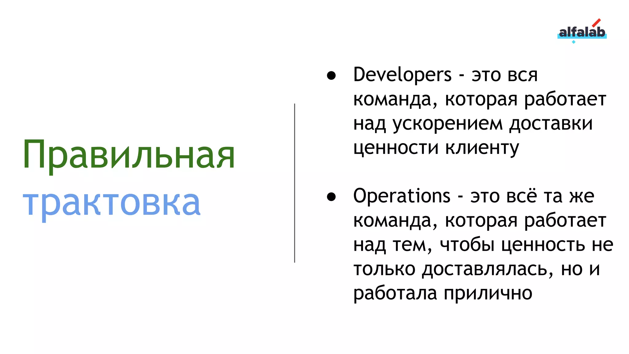 Правильная
трактовка
● Developers - это вся
команда, которая работает
над ускорением доставки
ценности клиенту
● Operations - это всё та же
команда, которая работает
над тем, чтобы ценность не
только доставлялась, но и
работала прилично
 