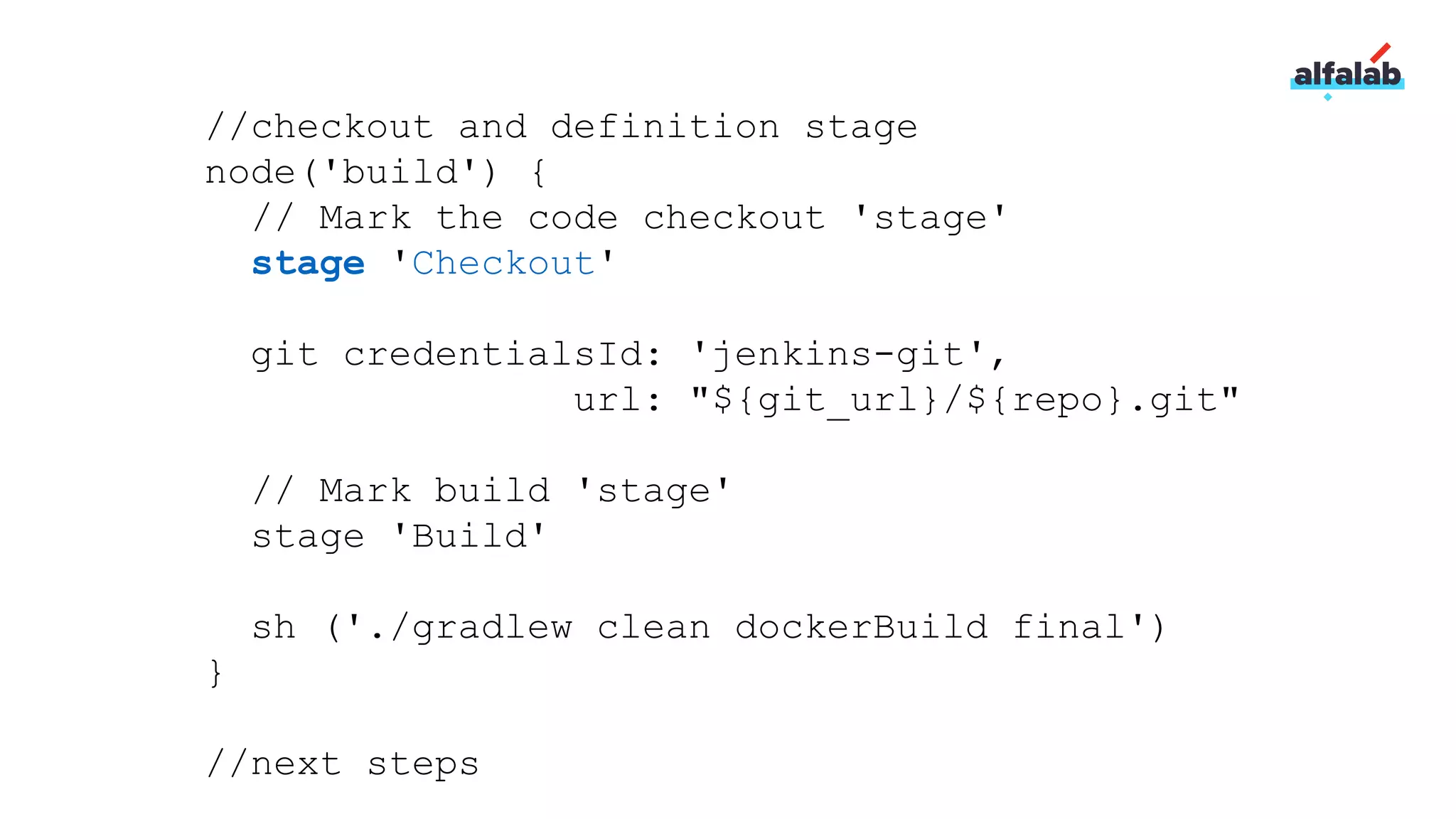 //checkout and definition stage
node('build') {
// Mark the code checkout 'stage'
stage 'Checkout'
git credentialsId: 'jenkins-git',
url: "${git_url}/${repo}.git"
// Mark build 'stage'
stage 'Build'
sh ('./gradlew clean dockerBuild final')
}
//next steps
 