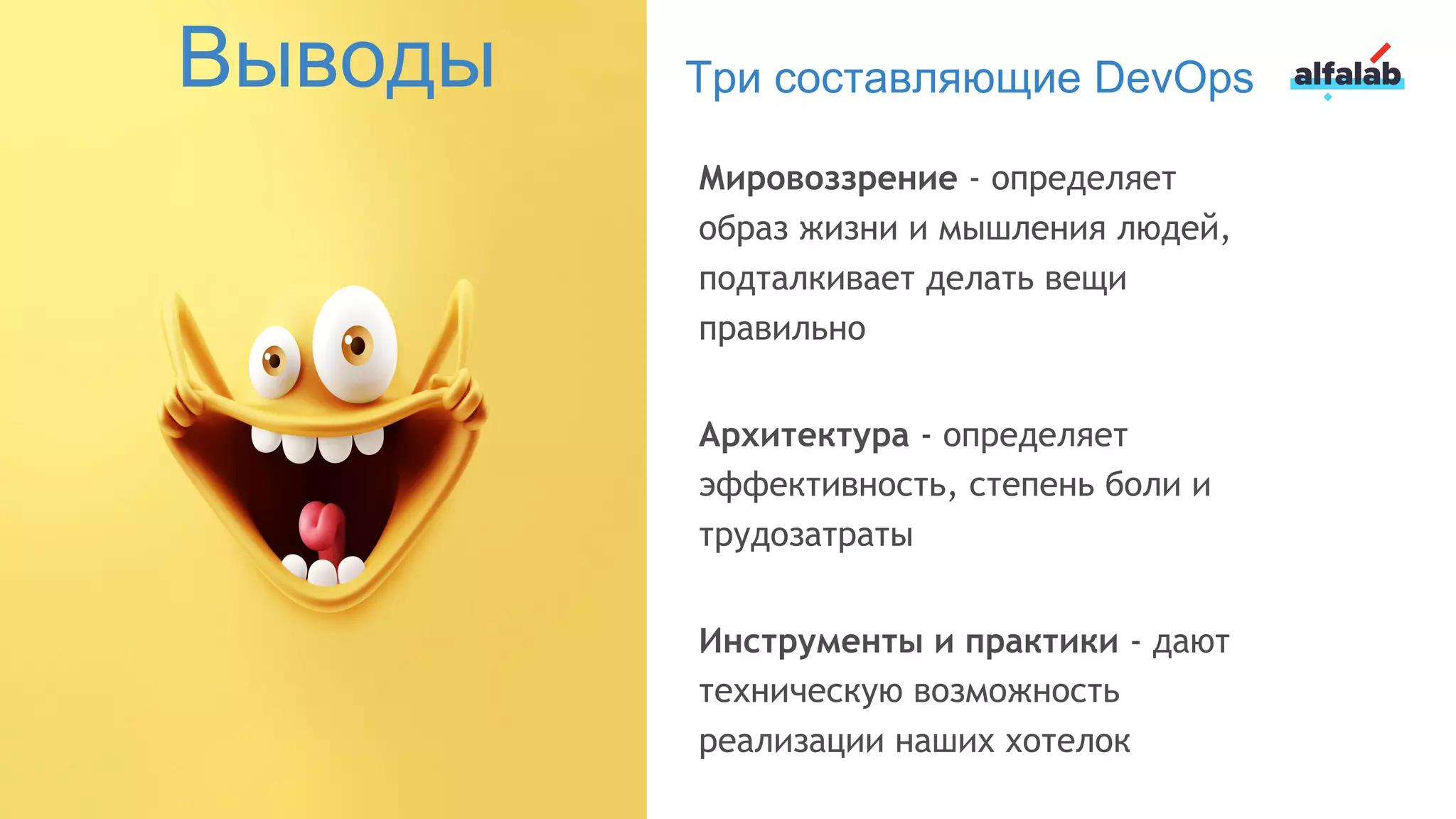 Три составляющие DevOps
Мировоззрение - определяет
образ жизни и мышления людей,
подталкивает делать вещи
правильно
Архитектура - определяет
эффективность, степень боли и
трудозатраты
Инструменты и практики - дают
техническую возможность
реализации наших хотелок
Выводы
 