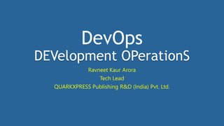 DevOps
DEVelopment OPerationS
Ravneet Kaur Arora
Tech Lead
QUARKXPRESS Publishing R&D (India) Pvt. Ltd.
 