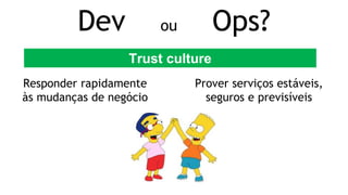 Responder rapidamente
às mudanças de negócio
Prover serviços estáveis,
seguros e previsíveis
Dev ou Ops?
Trust culture
 