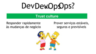 Responder rapidamente
às mudanças de negócio
Prover serviços estáveis,
seguros e previsíveis
Dev ou Ops?
Trust culture
DevOps
 