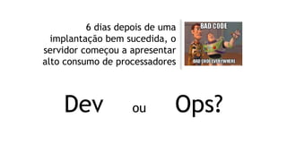 6 dias depois de uma
implantação bem sucedida, o
servidor começou a apresentar
alto consumo de processadores
Dev ou Ops?
 