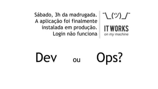 Sábado, 3h da madrugada.
A aplicação foi finalmente
instalada em produção.
Login não funciona
Dev ou Ops?
 