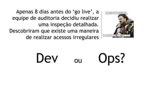 Apenas 8 dias antes do ‘go live’, a
equipe de auditoria decidiu realizar
uma inspeção detalhada.
Descobriram que existe uma maneira
de realizar acessos irregulares
Dev ou Ops?
 