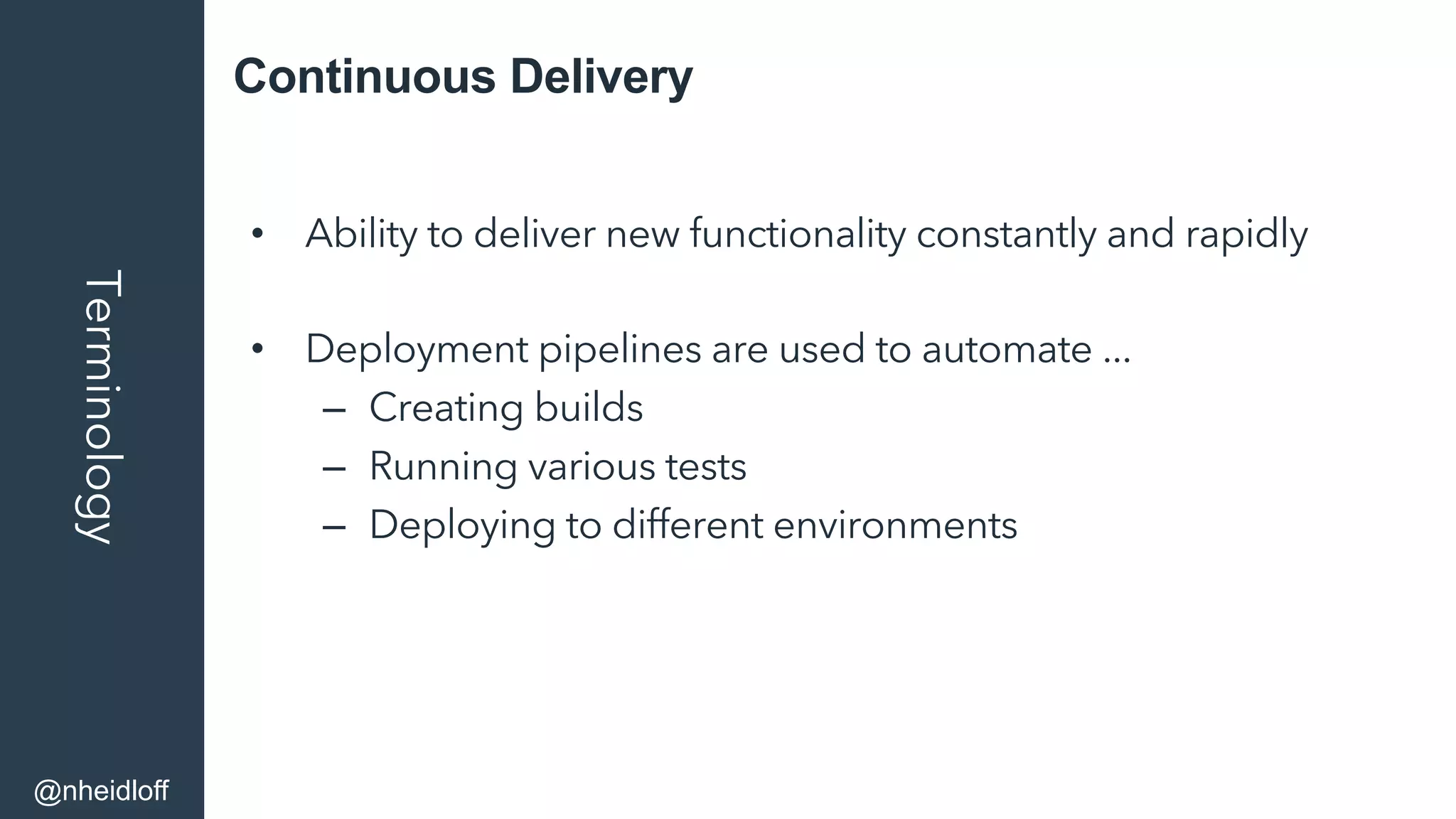 Continuous DeliveryTerminology
•  Ability to deliver new functionality constantly and rapidly
•  Deployment pipelines are used to automate ...
–  Creating builds
–  Running various tests
–  Deploying to different environments
@nheidloff
 