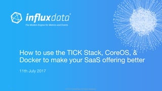 © 2017 InfluxData. All rights reserved.1
11th July 2017
How to use the TICK Stack, CoreOS, &
Docker to make your SaaS offering better
 