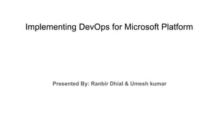 Implementing DevOps for Microsoft Platform
Presented By: Ranbir Dhial & Umesh kumar
 