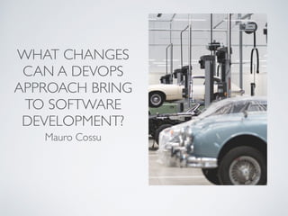 WHAT CHANGES
CAN A DEVOPS
APPROACH BRING
TO SOFTWARE
DEVELOPMENT?
Mauro Cossu
 