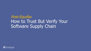 Post-Equifax
How to Trust But Verify Your
Software Supply Chain
 