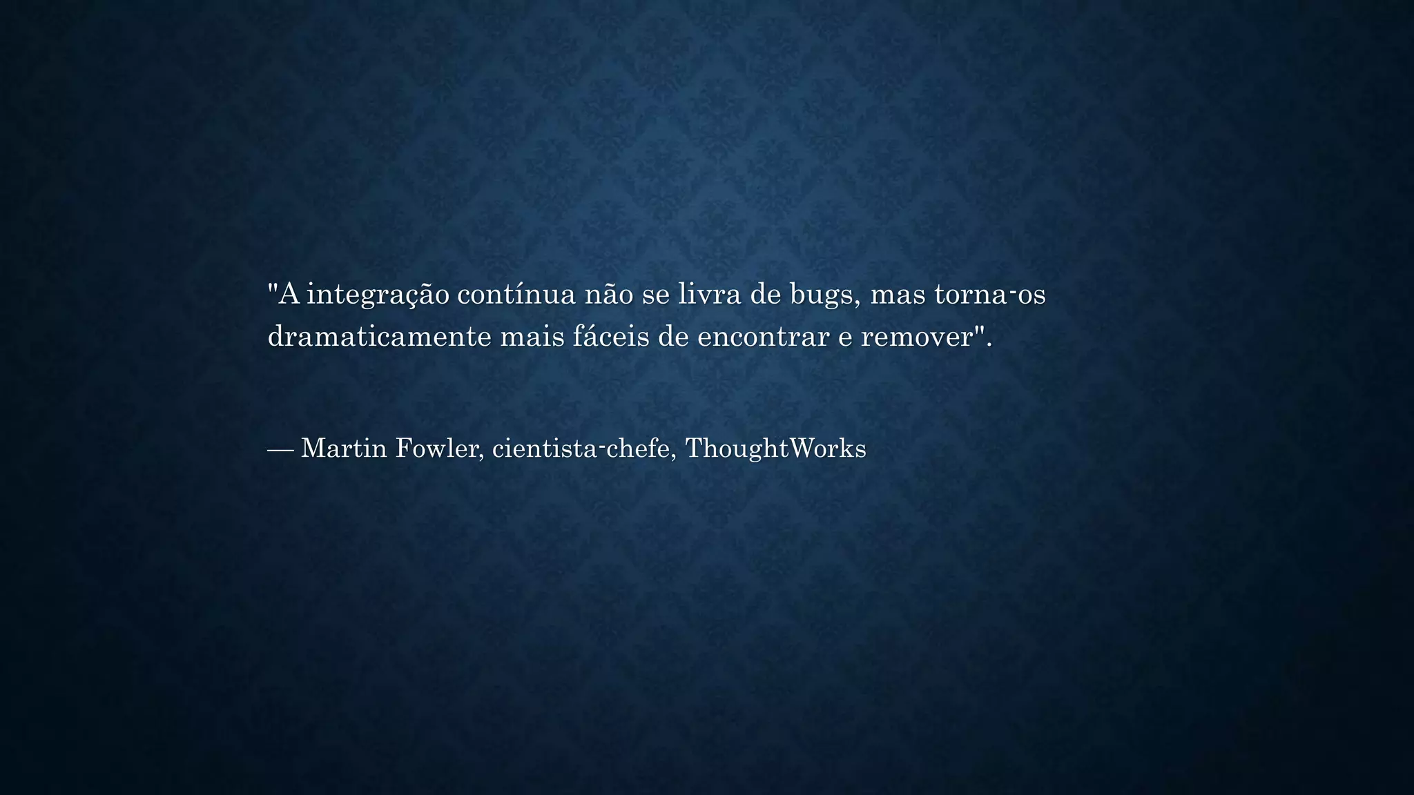 "A integração contínua não se livra de bugs, mas torna-os
dramaticamente mais fáceis de encontrar e remover".
— Martin Fowler, cientista-chefe, ThoughtWorks
 