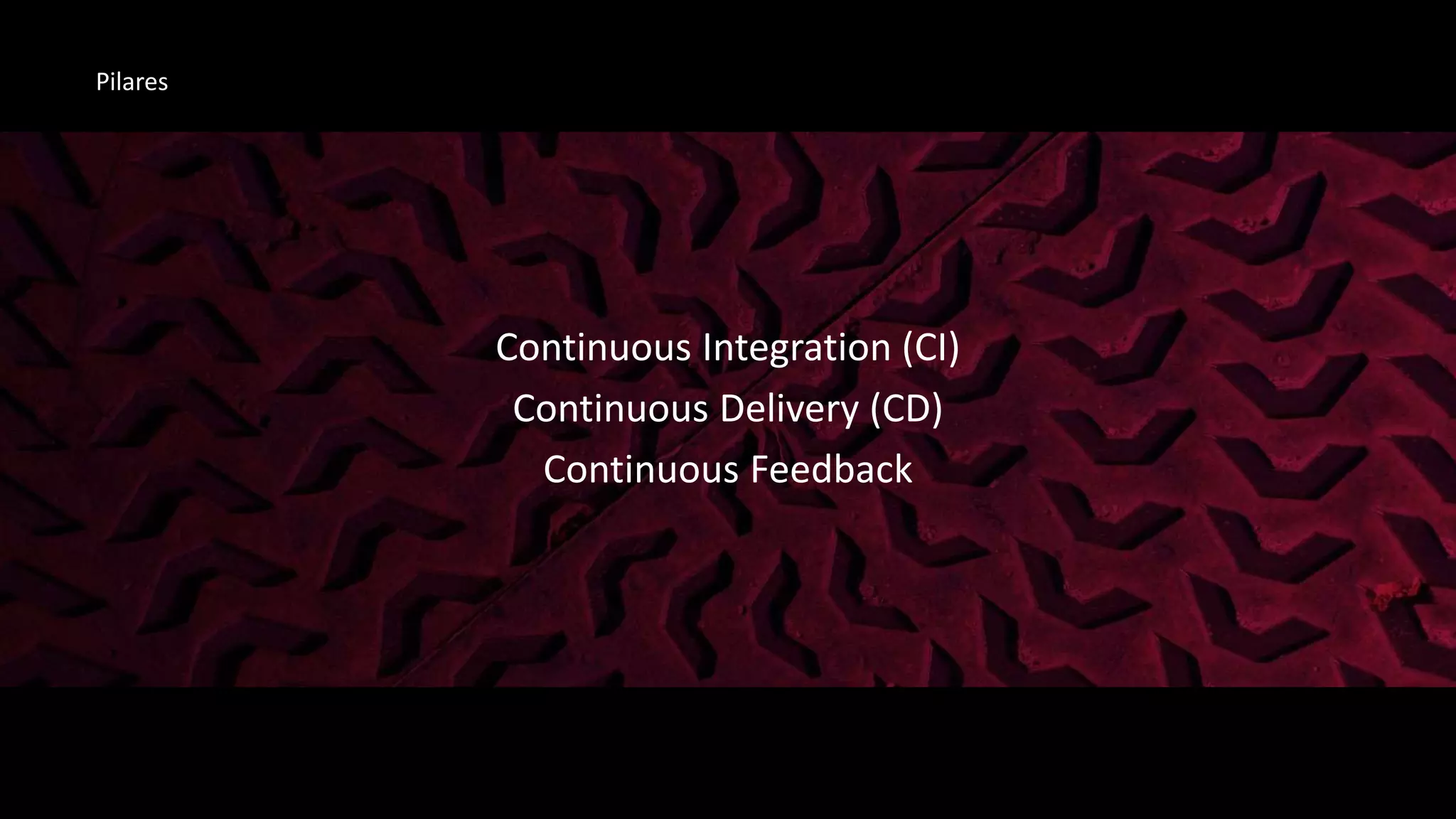 Continuous Integration (CI)
Continuous Delivery (CD)
Continuous Feedback
Pilares
 