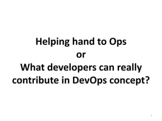 Helping hand to Ops
or
What developers can really
contribute in DevOps concept?
1
 