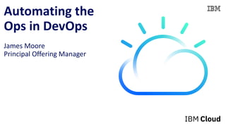 Automating the
Ops in DevOps
James Moore
Principal Offering Manager
 