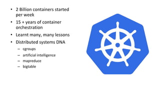 • 2 Billion containers started
per week
• 15 + years of container
orchestration
• Learnt many, many lessons
• Distributed systems DNA
– cgroups
– artificial intelligence
– mapreduce
– bigtable
 