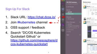3
Sign Up For Slack
1. Slack URL: https://chat.dcos.io/
2. Join #kubernetes channel
3. OSS support / feedback
4. Search “DC/OS Kubernetes
Quickstart Github” or
https://github.com/mesosphere/d
cos-kubernetes-quickstart
 