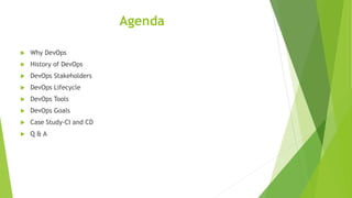 Agenda
 Why DevOps
 History of DevOps
 DevOps Stakeholders
 DevOps Lifecycle
 DevOps Tools
 DevOps Goals
 Case Study-CI and CD
 Q & A
 
