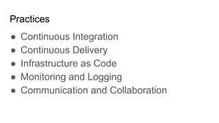 Practices
● Continuous Integration
● Continuous Delivery
● Infrastructure as Code
● Monitoring and Logging
● Communication and Collaboration
 