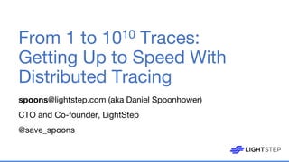 From 1 to 1010 Traces:
Getting Up to Speed With
Distributed Tracing
spoons@lightstep.com (aka Daniel Spoonhower)
CTO and Co-founder, LightStep
@save_spoons
 