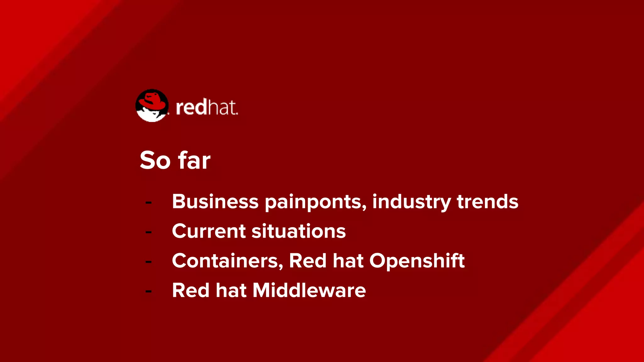 So far
- Business painponts, industry trends
- Current situations
- Containers, Red hat Openshift
- Red hat Middleware
 