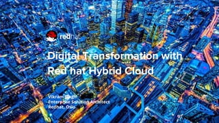 Digital Transformation with
Red hat Hybrid Cloud
Vikram Singh
Enterprise Solution Architect
Redhat, Oslo
 
