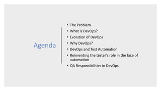 Agenda
• The Problem
• What is DevOps?
• Evolution of DevOps
• Why DevOps?
• DevOps and Test Automation
• Reinventing the tester's role in the face of
automation
• QA Responsibilities in DevOps
 