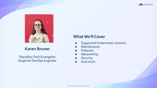 2©2020 StackRox. All rights reserved.
What We’ll Cover
● Supported Kubernetes versions
● Maintenance
● Features
● Networking
● Security
● And more
Karen Bruner
StackRoxTech Evangelist
longtime DevOps engineer
 