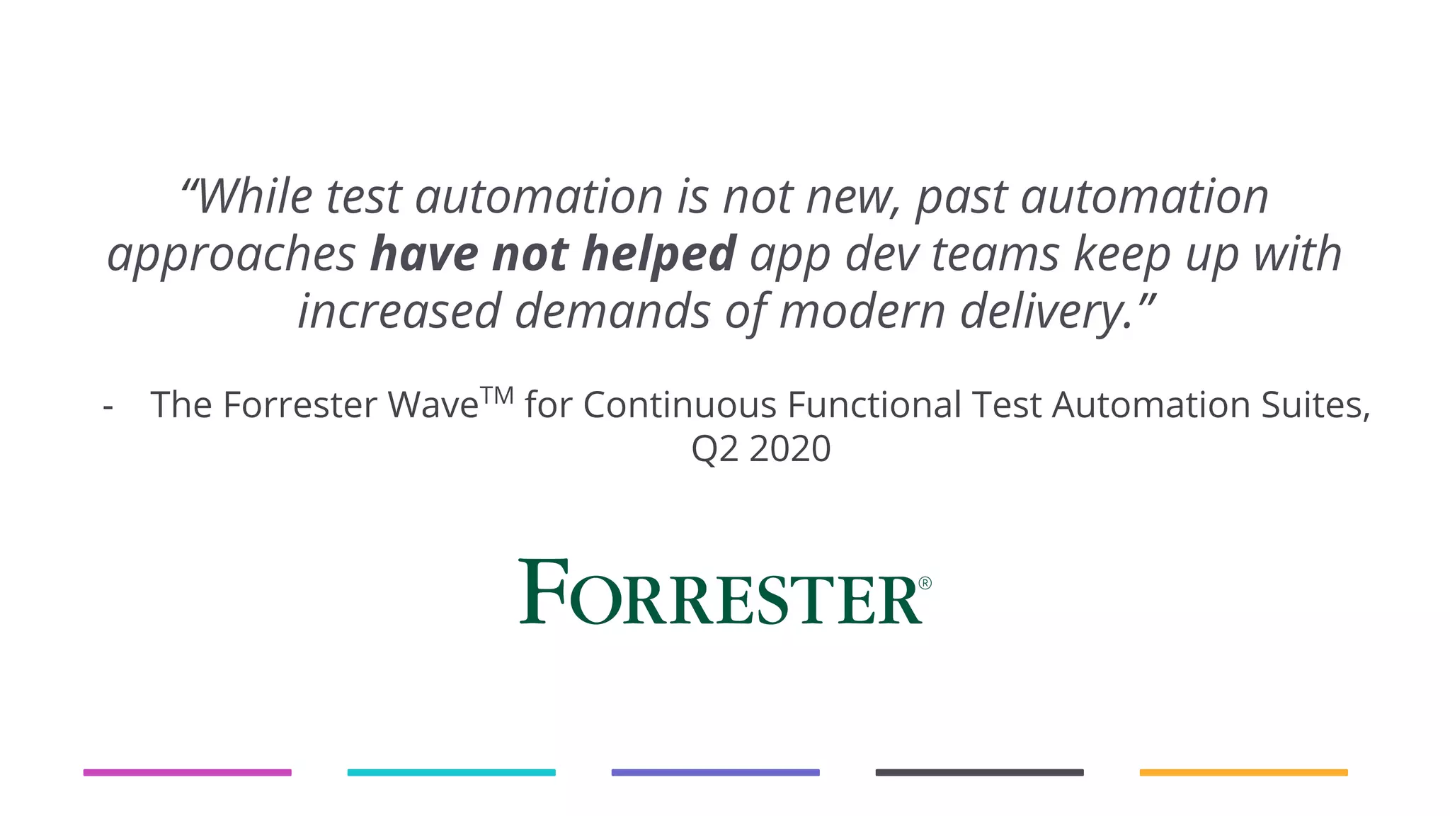 “While test automation is not new, past automation approaches have not helped app dev teams keep up with increased demands of modern delivery.” - The Forrester WaveTM for Continuous Functional Test Automation Suites, Q2 2020 