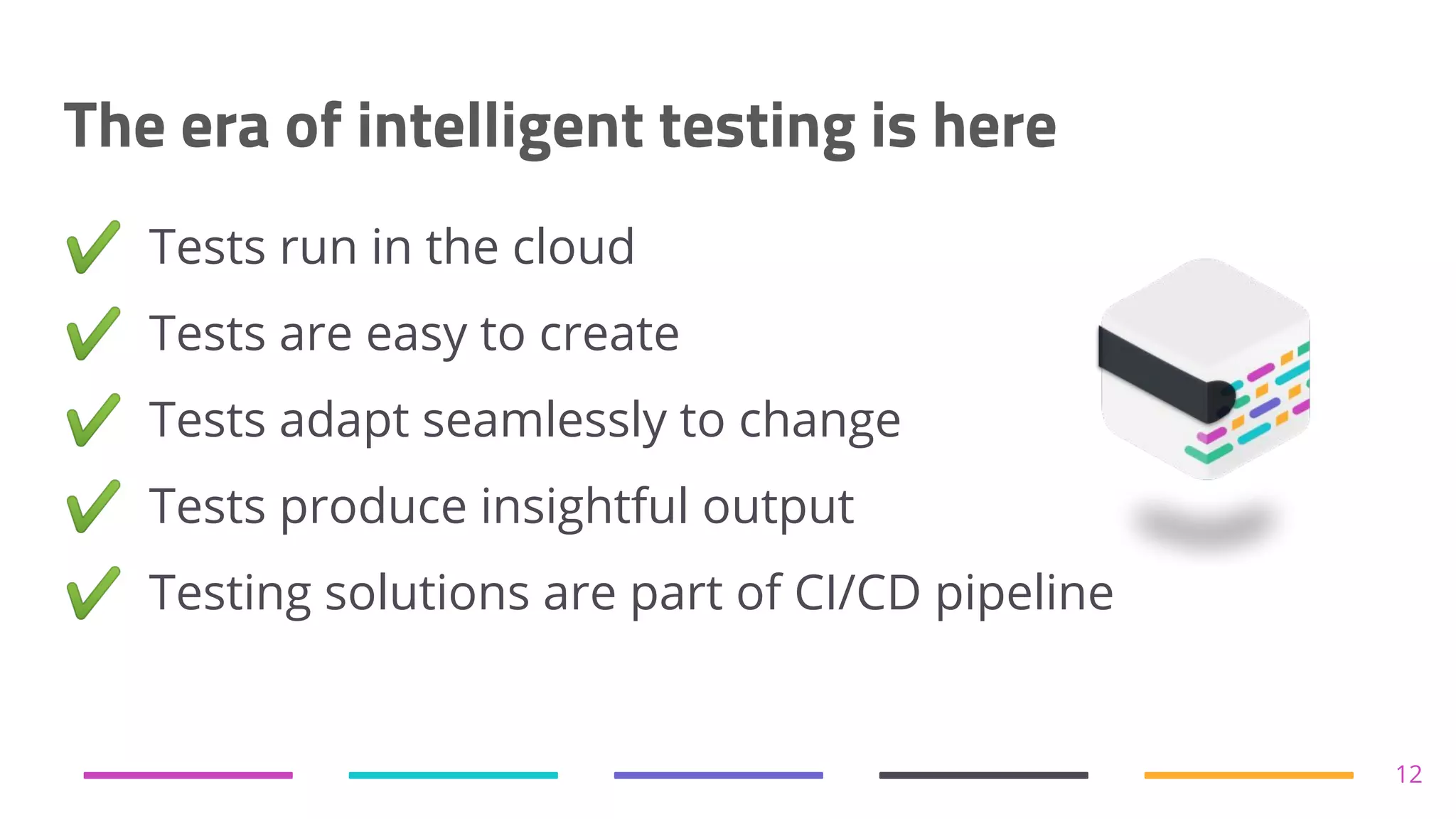 The era of intelligent testing is here 12 ✔ Tests run in the cloud ✔ Tests are easy to create ✔ Tests adapt seamlessly to change ✔ Tests produce insightful output ✔ Testing solutions are part of CI/CD pipeline 