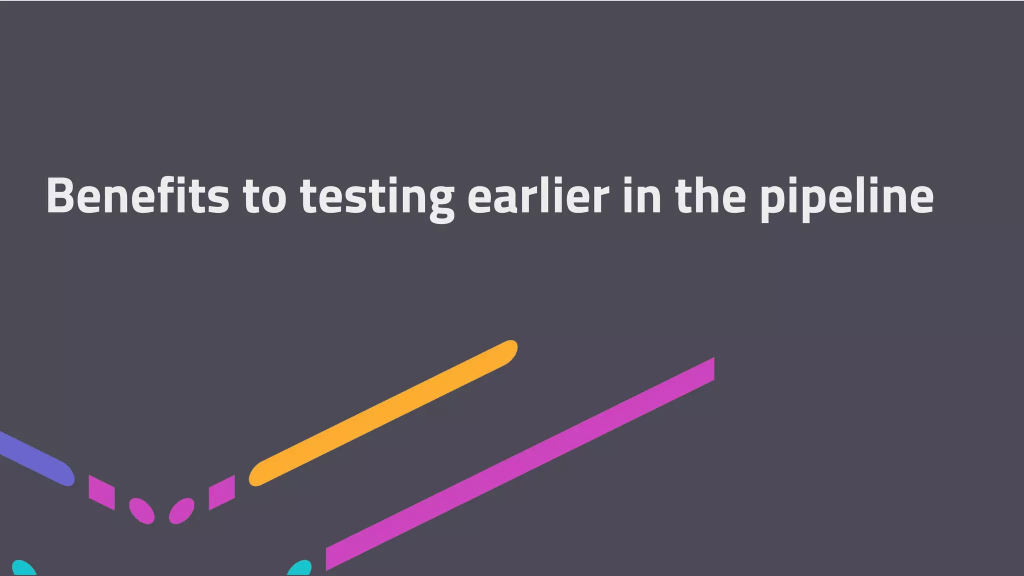 Benefits to testing earlier in the pipeline 