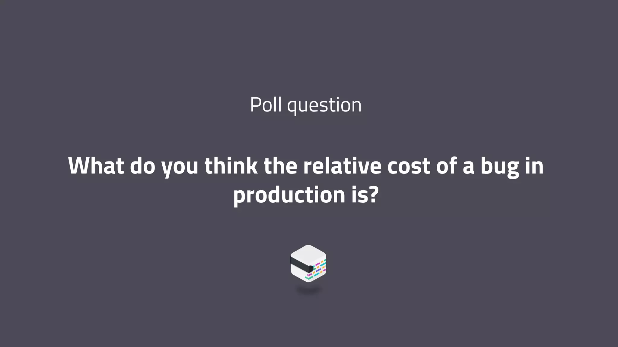 Poll question What do you think the relative cost of a bug in production is? 