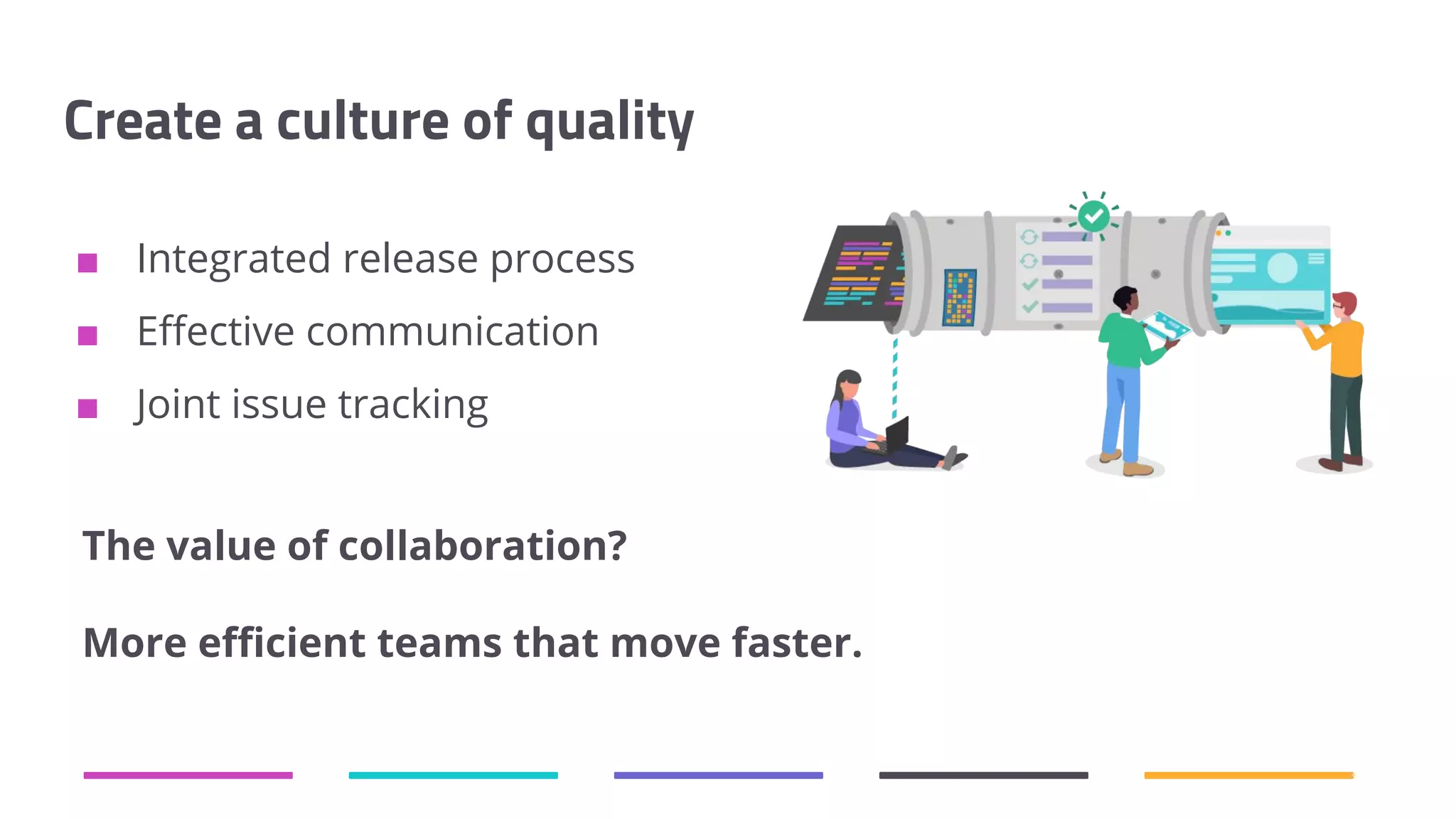 Create a culture of quality ■ Integrated release process ■ Eﬀective communication ■ Joint issue tracking The value of collaboration? More eﬃcient teams that move faster. 
