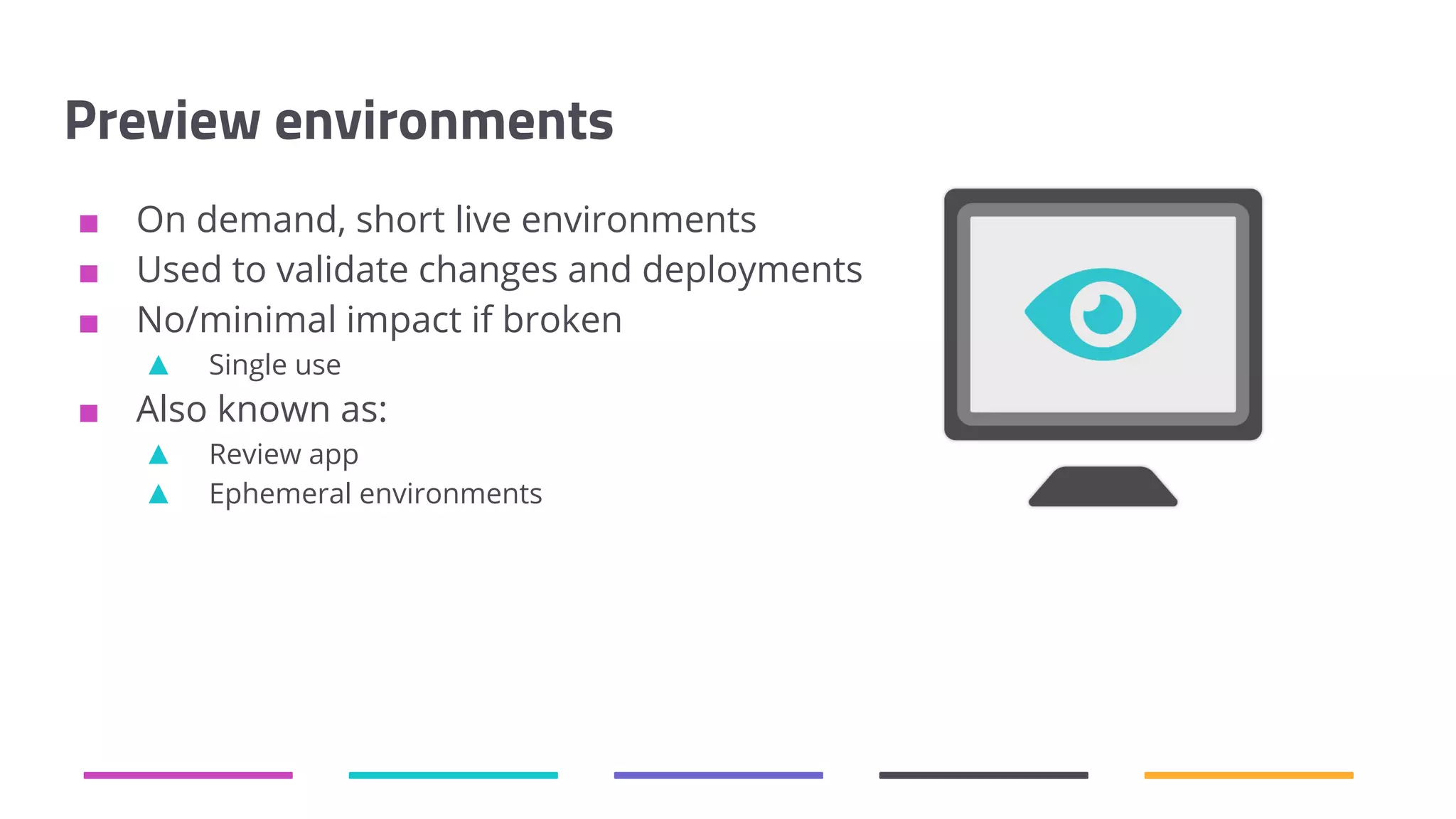 Preview environments ■ On demand, short live environments ■ Used to validate changes and deployments ■ No/minimal impact if broken ▲ Single use ■ Also known as: ▲ Review app ▲ Ephemeral environments 