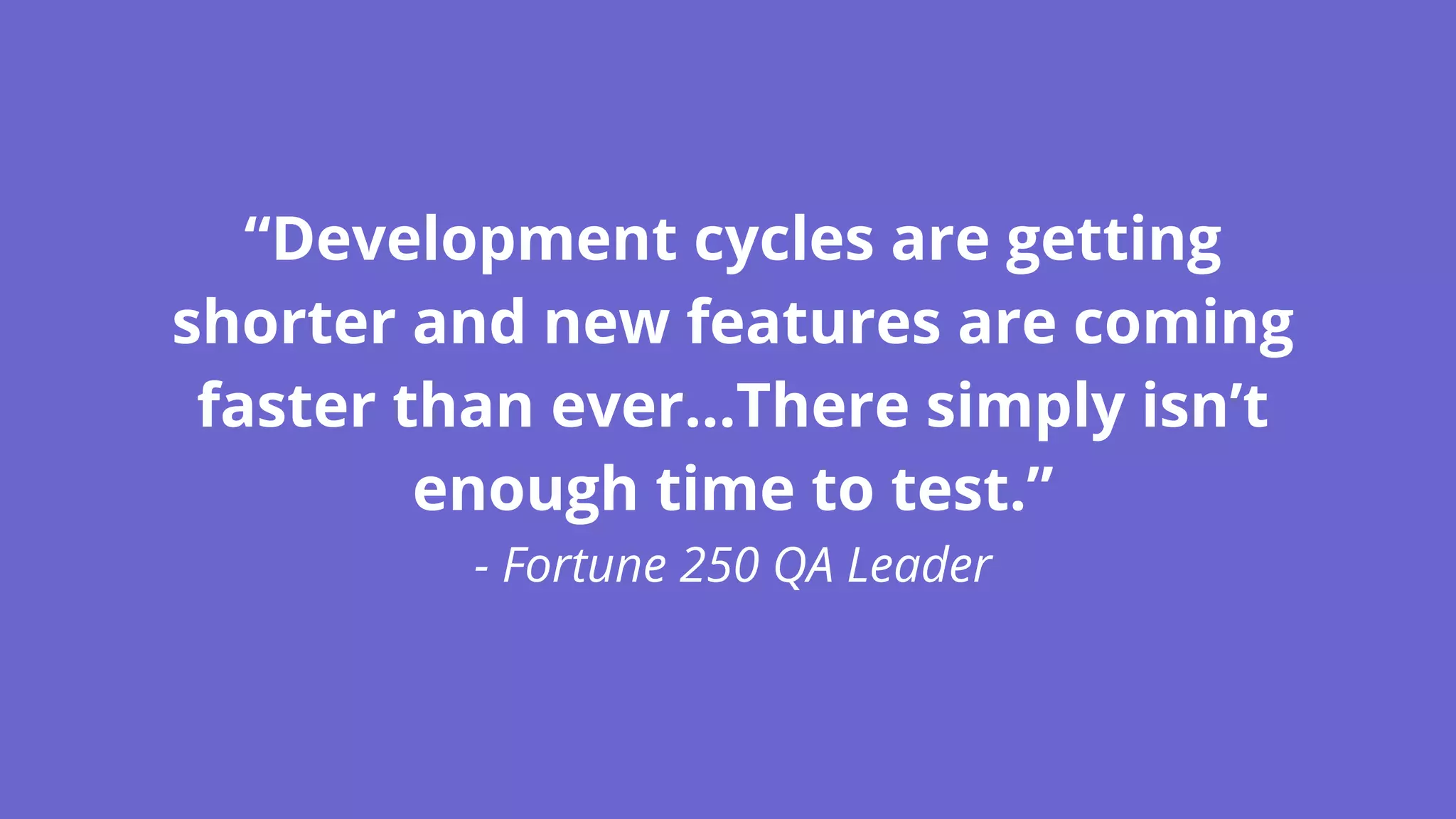 “Development cycles are getting shorter and new features are coming faster than ever…There simply isn’t enough time to test.” - Fortune 250 QA Leader 