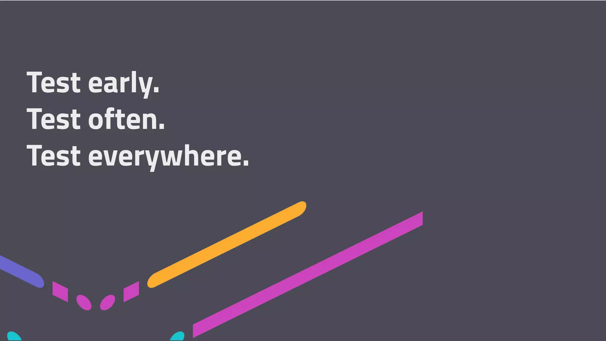 Test early. Test often. Test everywhere. 