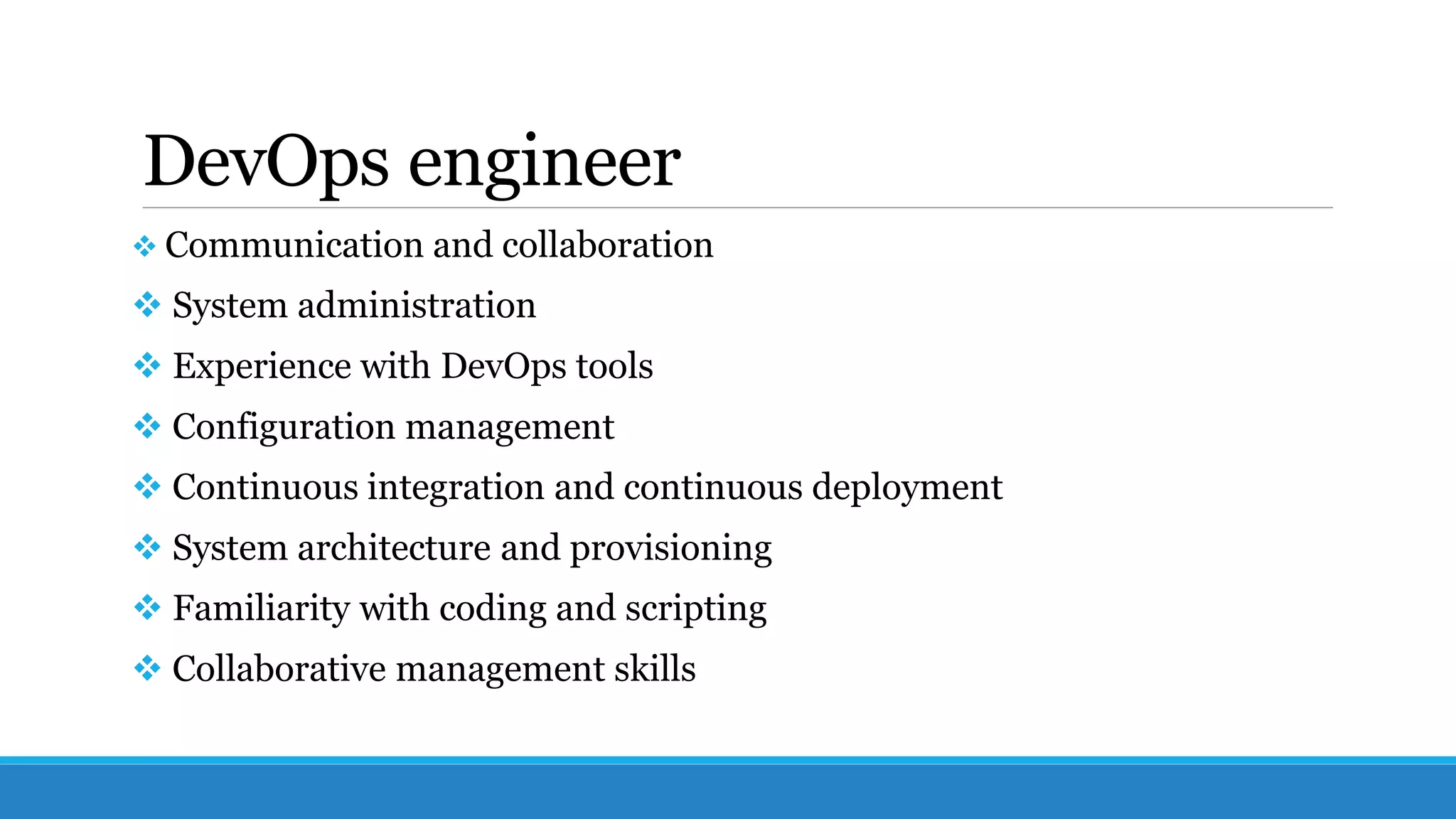 DevOps engineer
 Communication and collaboration
 System administration
 Experience with DevOps tools
 Configuration management
 Continuous integration and continuous deployment
 System architecture and provisioning
 Familiarity with coding and scripting
 Collaborative management skills
 