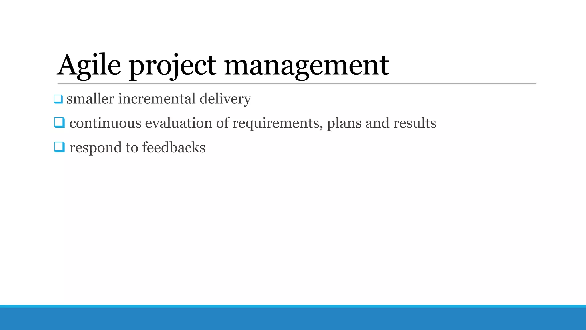 Agile project management
 smaller incremental delivery
 continuous evaluation of requirements, plans and results
 respond to feedbacks
 