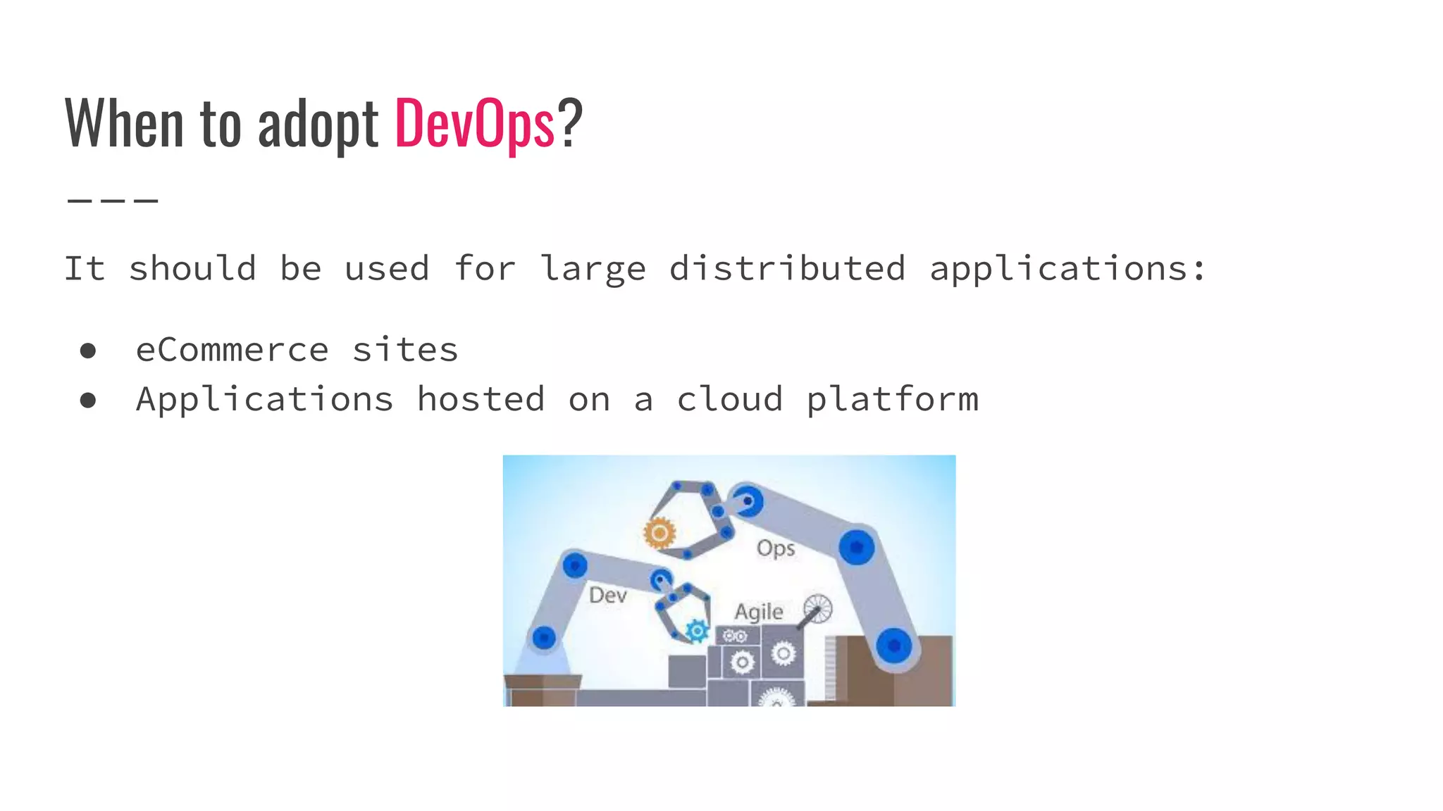 When to adopt DevOps?
It should be used for large distributed applications:
● eCommerce sites
● Applications hosted on a cloud platform
 
