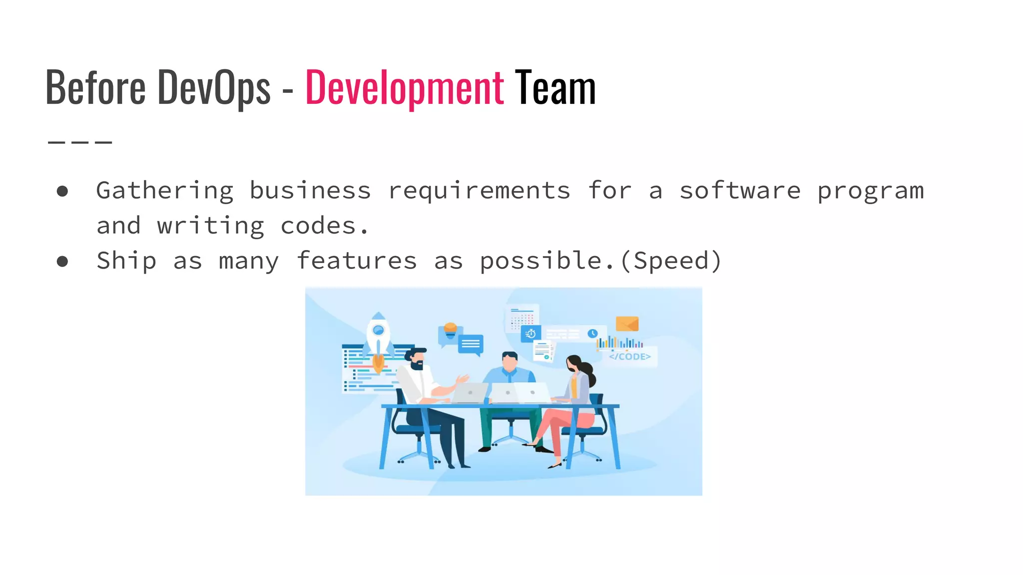 Before DevOps - Development Team
● Gathering business requirements for a software program
and writing codes.
● Ship as many features as possible.(Speed)
 