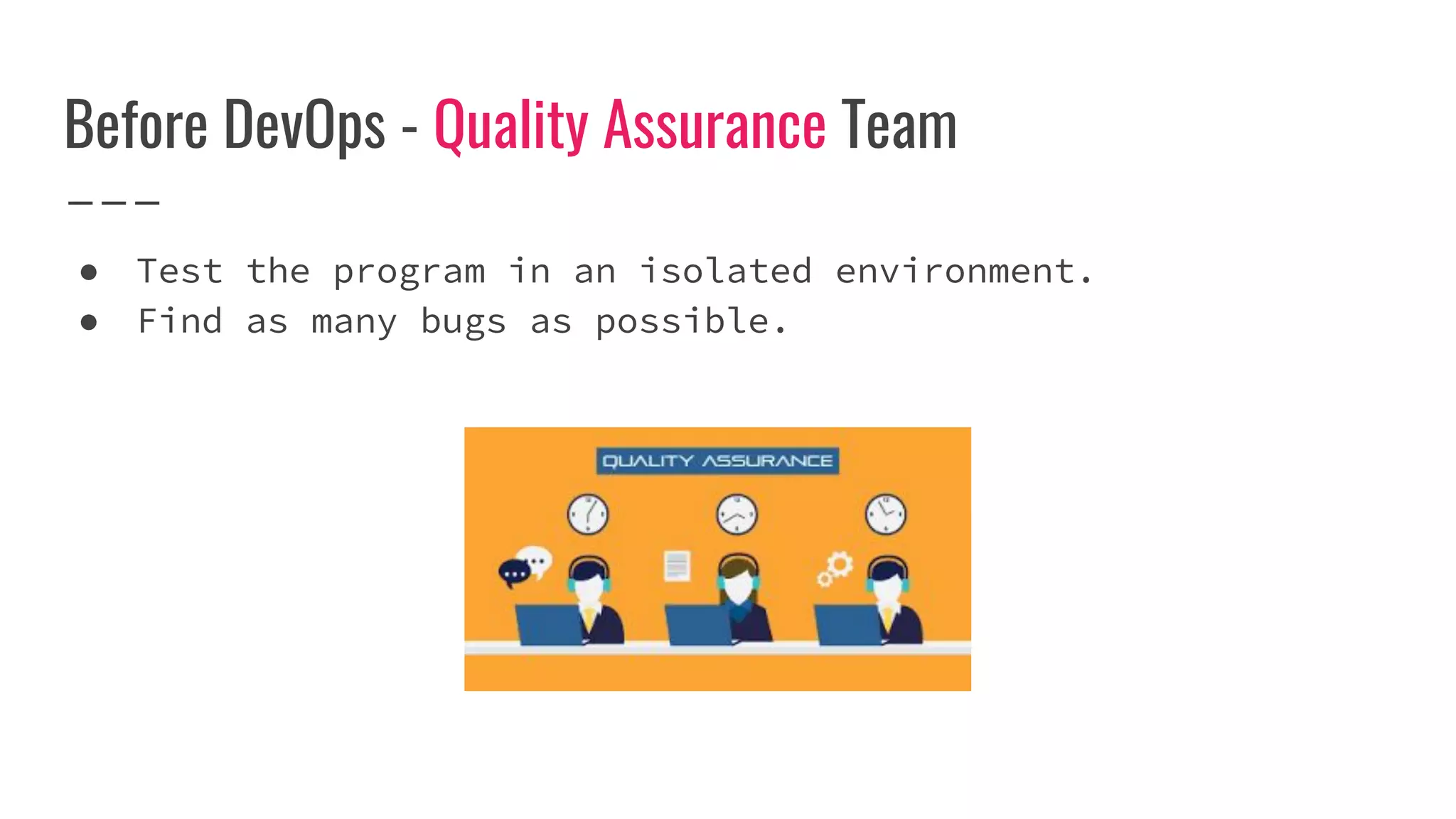 Before DevOps - Quality Assurance Team
● Test the program in an isolated environment.
● Find as many bugs as possible.
 
