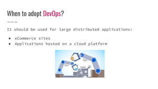 When to adopt DevOps?
It should be used for large distributed applications:
● eCommerce sites
● Applications hosted on a cloud platform
 