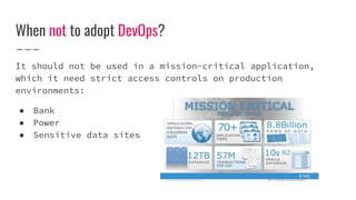 When not to adopt DevOps?
It should not be used in a mission-critical application,
which it need strict access controls on production
environments:
● Bank
● Power
● Sensitive data sites
 