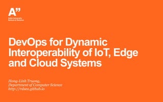 DevOps for Dynamic
Interoperability of IoT, Edge
and Cloud Systems
Hong-Linh Truong,
Department of Computer Science
http://rdsea.github.io
 