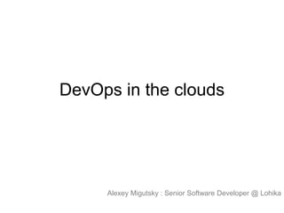 DevOps in the clouds

Alexey Migutsky : Senior Software Developer @ Lohika

 