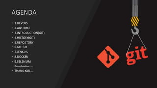 AGENDA
• 1.DEVOPS
• 2.ABSTRACT
• 3.INTRODUCTION(GIT)
• 4.HISTORY(GIT)
• 5.REPOSITORY
• 6.GITHUB
• 7.JENKINS
• 8.DOCKER
• 9.SELENIUM
• Conclusion…..
• THANK YOU….
 