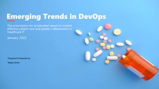 Emerging Trends in DevOps
The prescription for accelerated speed-to-market,
effective patient care and greater collaboration in
Healthcare IT
January 2022
Prepared & Presented by:
Megha Sinha
 