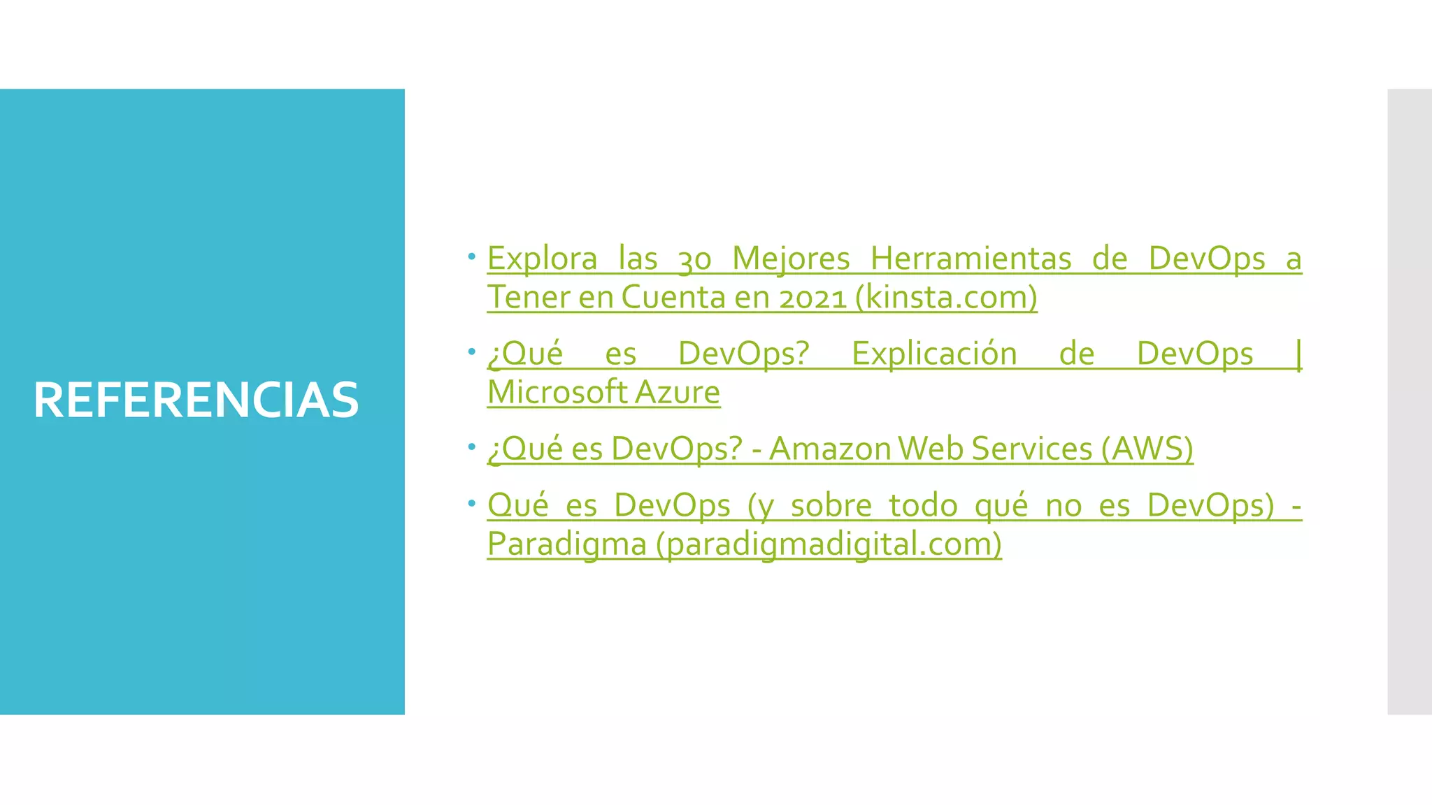 REFERENCIAS
 Explora las 30 Mejores Herramientas de DevOps a
Tener en Cuenta en 2021 (kinsta.com)
 ¿Qué es DevOps? Explicación de DevOps |
Microsoft Azure
 ¿Qué es DevOps? - AmazonWeb Services (AWS)
 Qué es DevOps (y sobre todo qué no es DevOps) -
Paradigma (paradigmadigital.com)
 