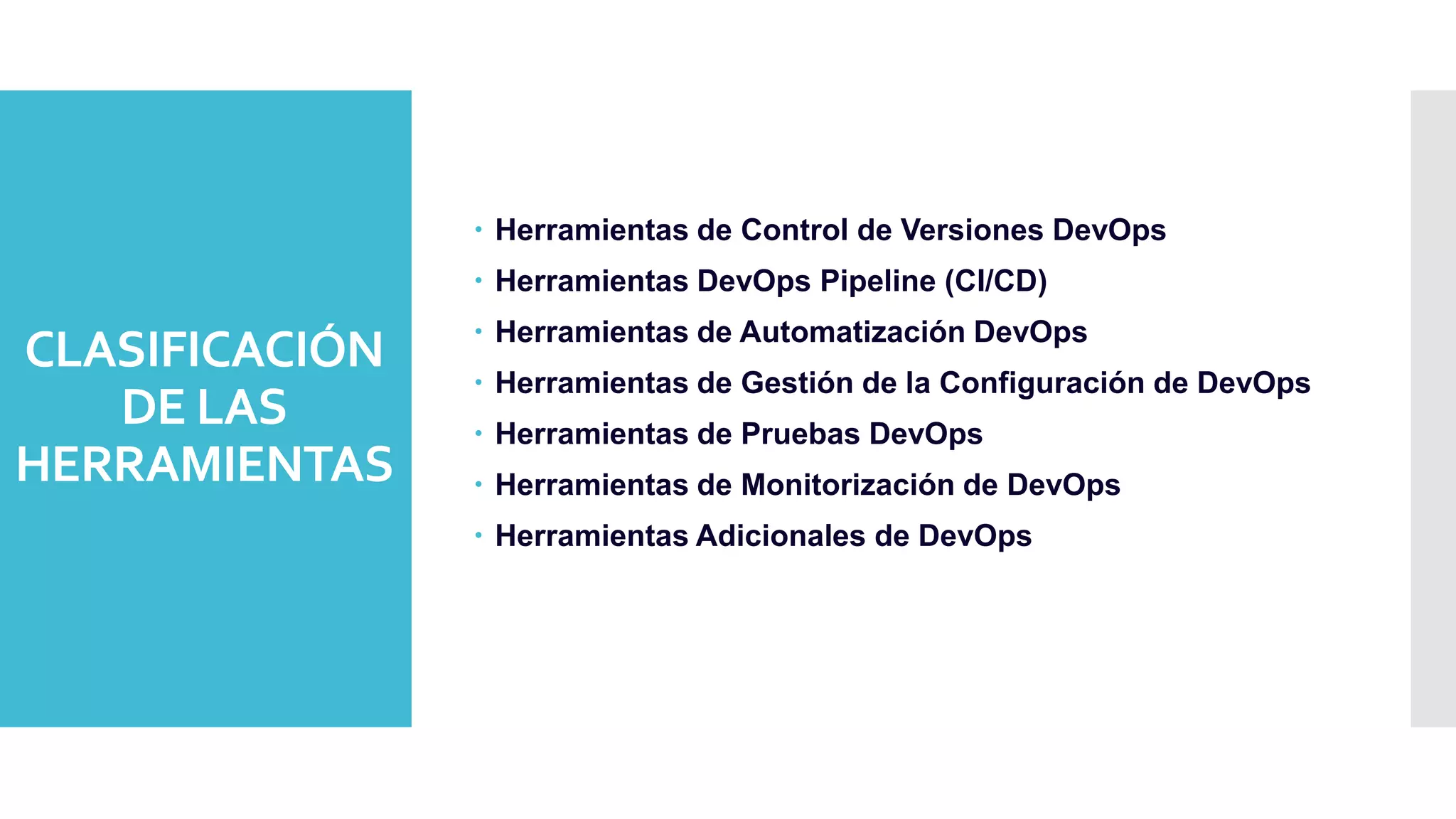 CLASIFICACIÓN
DE LAS
HERRAMIENTAS
 Herramientas de Control de Versiones DevOps
 Herramientas DevOps Pipeline (CI/CD)
 Herramientas de Automatización DevOps
 Herramientas de Gestión de la Configuración de DevOps
 Herramientas de Pruebas DevOps
 Herramientas de Monitorización de DevOps
 Herramientas Adicionales de DevOps
 