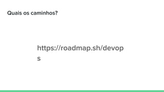 Quais os caminhos?
https://roadmap.sh/devop
s
 