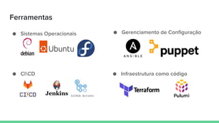 Ferramentas
● Sistemas Operacionais ● Gerenciamento de Configuração
● CICD ● Infraestrutura como código
 